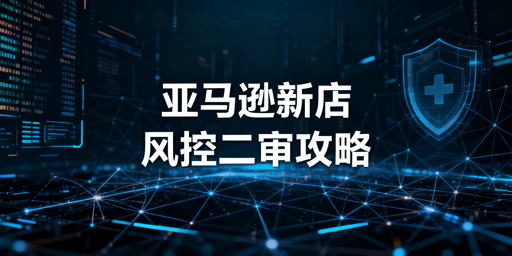 亚马逊新店二审风控:避坑、应对与合规运营全攻略