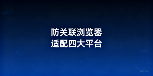防关联浏览器适配四大跨境平台:首选飞跨浏览器